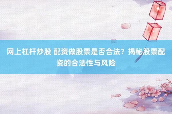 网上杠杆炒股 配资做股票是否合法？揭秘股票配资的合法性与风险