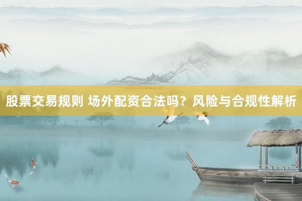 股票交易规则 场外配资合法吗？风险与合规性解析