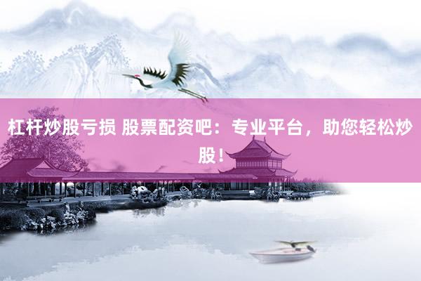 杠杆炒股亏损 股票配资吧：专业平台，助您轻松炒股！