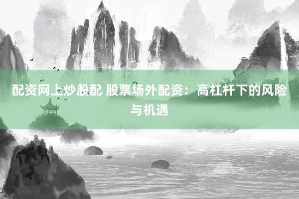 配资网上炒股配 股票场外配资：高杠杆下的风险与机遇