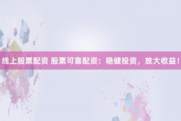 线上股票配资 股票可靠配资：稳健投资，放大收益！