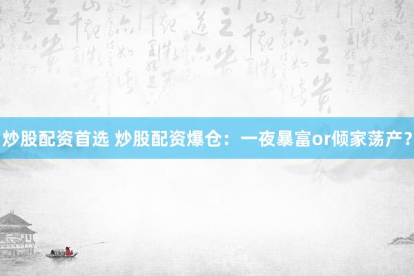 炒股配资首选 炒股配资爆仓：一夜暴富or倾家荡产？