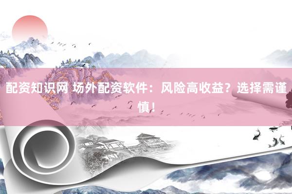 配资知识网 场外配资软件：风险高收益？选择需谨慎！