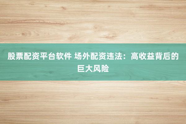 股票配资平台软件 场外配资违法：高收益背后的巨大风险