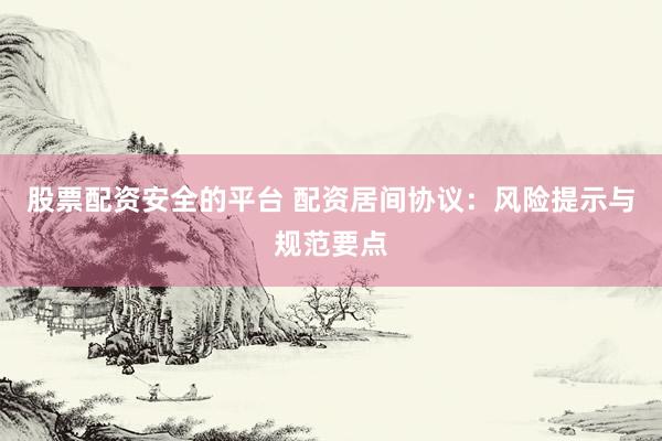 股票配资安全的平台 配资居间协议：风险提示与规范要点