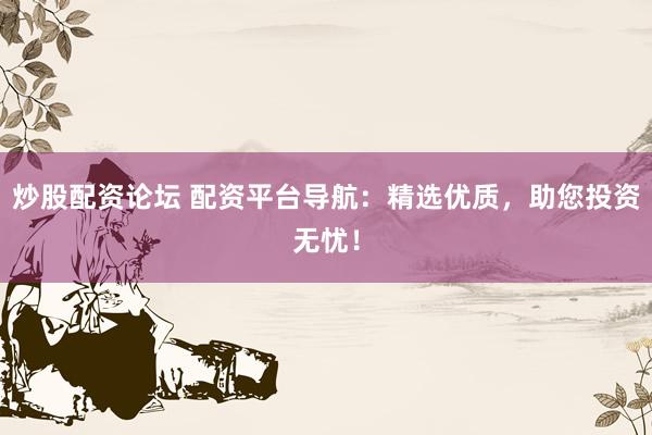 炒股配资论坛 配资平台导航：精选优质，助您投资无忧！