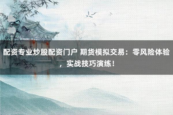 配资专业炒股配资门户 期货模拟交易：零风险体验，实战技巧演练！
