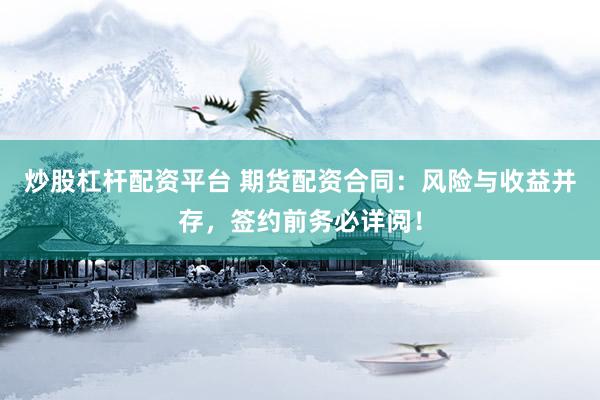 炒股杠杆配资平台 期货配资合同：风险与收益并存，签约前务必详阅！