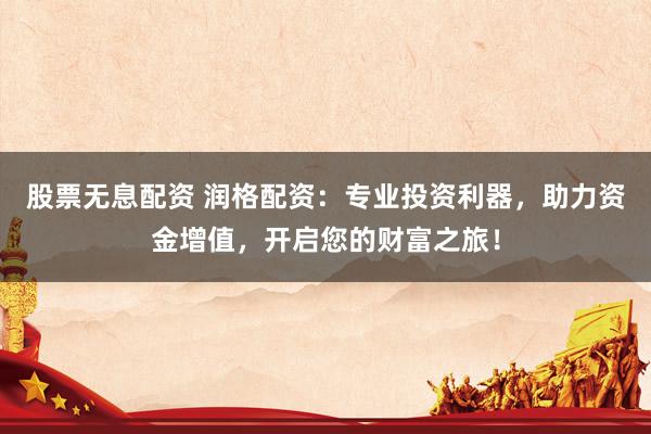 股票无息配资 润格配资：专业投资利器，助力资金增值，开启您的财富之旅！
