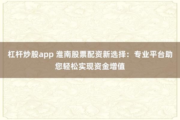 杠杆炒股app 淮南股票配资新选择：专业平台助您轻松实现资金增值