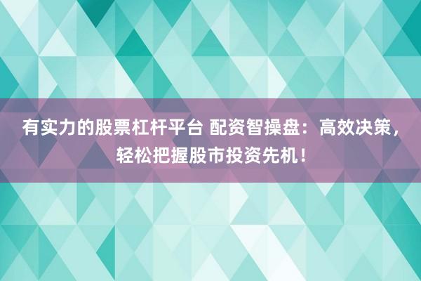 有实力的股票杠杆平台 配资智操盘：高效决策，轻松把握股市投资先机！