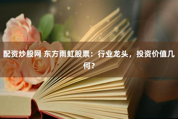 配资炒股网 东方雨虹股票：行业龙头，投资价值几何？