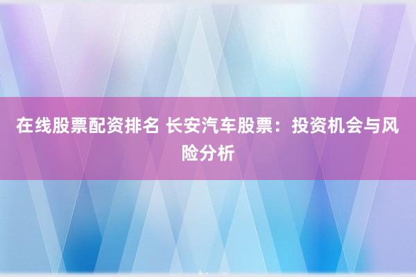 在线股票配资排名 长安汽车股票：投资机会与风险分析