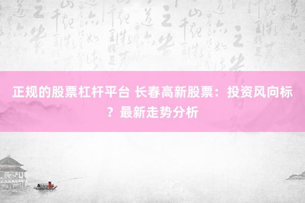 正规的股票杠杆平台 长春高新股票：投资风向标？最新走势分析
