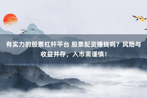 有实力的股票杠杆平台 股票配资赚钱吗？风险与收益并存，入市需谨慎！