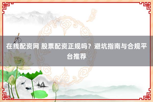 在线配资网 股票配资正规吗？避坑指南与合规平台推荐