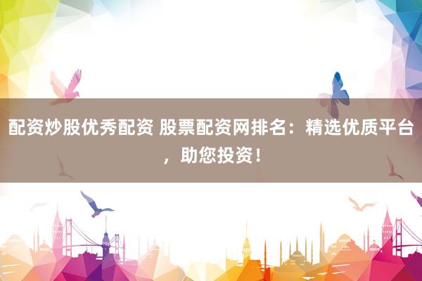 配资炒股优秀配资 股票配资网排名：精选优质平台，助您投资！