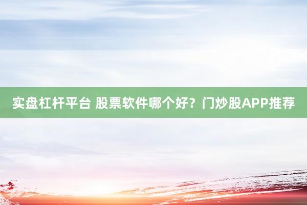 实盘杠杆平台 股票软件哪个好？门炒股APP推荐