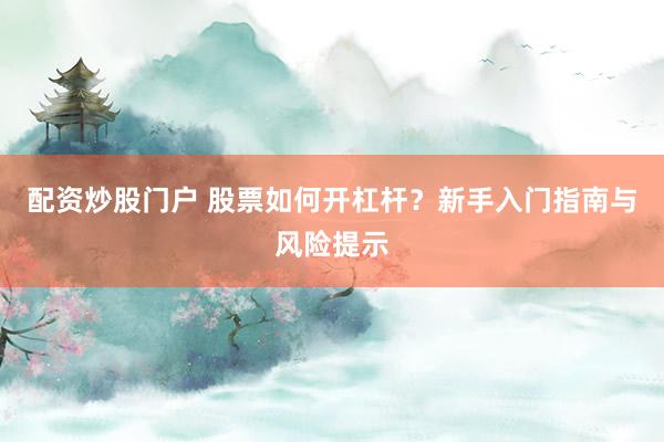 配资炒股门户 股票如何开杠杆？新手入门指南与风险提示
