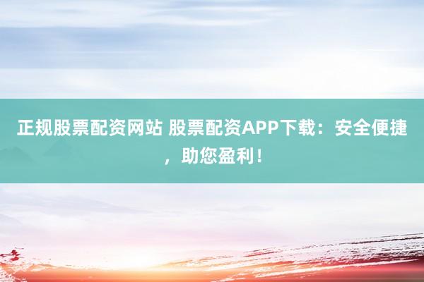 正规股票配资网站 股票配资APP下载：安全便捷，助您盈利！