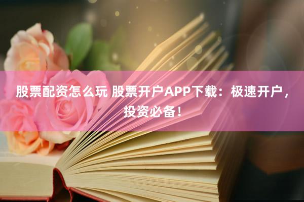 股票配资怎么玩 股票开户APP下载：极速开户，投资必备！