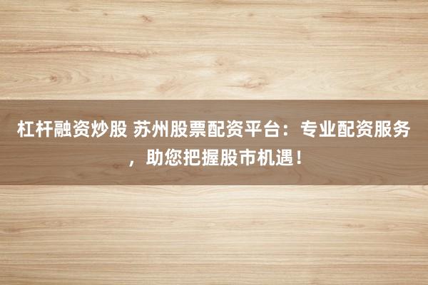 杠杆融资炒股 苏州股票配资平台：专业配资服务，助您把握股市机遇！
