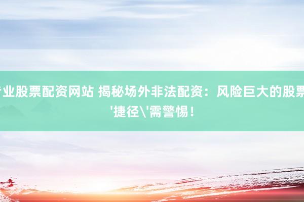 配资专业股票配资网站 揭秘场外非法配资：风险巨大的股票投资'捷径'需警惕！