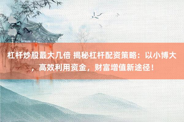 杠杆炒股最大几倍 揭秘杠杆配资策略：以小博大，高效利用资金，财富增值新途径！