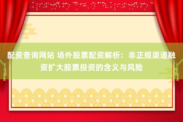 配资查询网站 场外股票配资解析：非正规渠道融资扩大股票投资的含义与风险