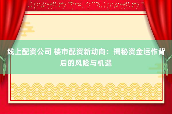 线上配资公司 楼市配资新动向：揭秘资金运作背后的风险与机遇