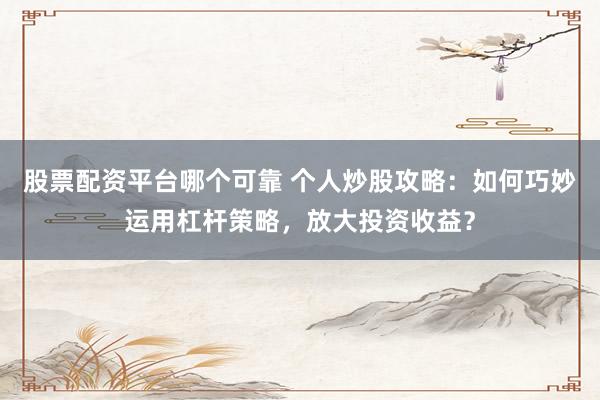 股票配资平台哪个可靠 个人炒股攻略：如何巧妙运用杠杆策略，放大投资收益？