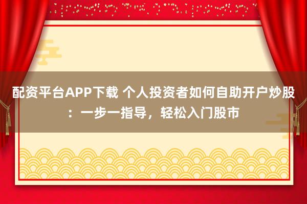 配资平台APP下载 个人投资者如何自助开户炒股：一步一指导，轻松入门股市