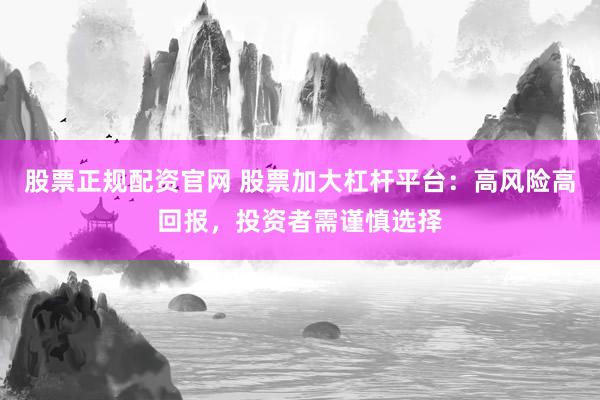 股票正规配资官网 股票加大杠杆平台：高风险高回报，投资者需谨慎选择