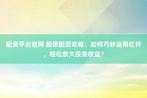 配资平台官网 股票配资攻略：如何巧妙运用杠杆，轻松放大投资收益？
