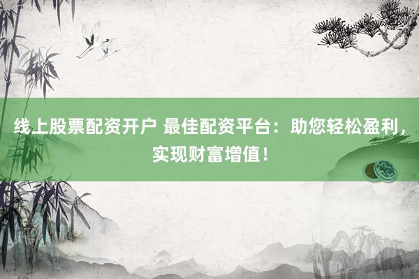 线上股票配资开户 最佳配资平台：助您轻松盈利，实现财富增值！