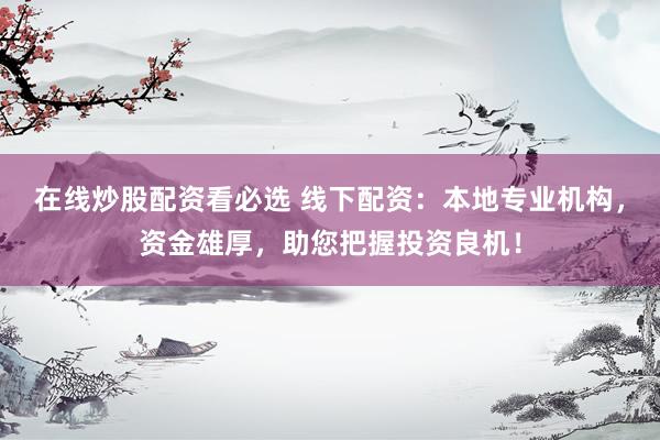 在线炒股配资看必选 线下配资：本地专业机构，资金雄厚，助您把握投资良机！
