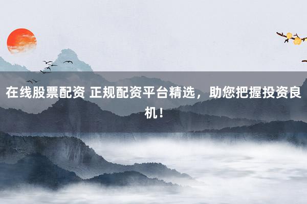 在线股票配资 正规配资平台精选，助您把握投资良机！
