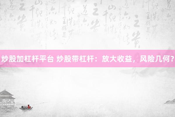 炒股加杠杆平台 炒股带杠杆：放大收益，风险几何？