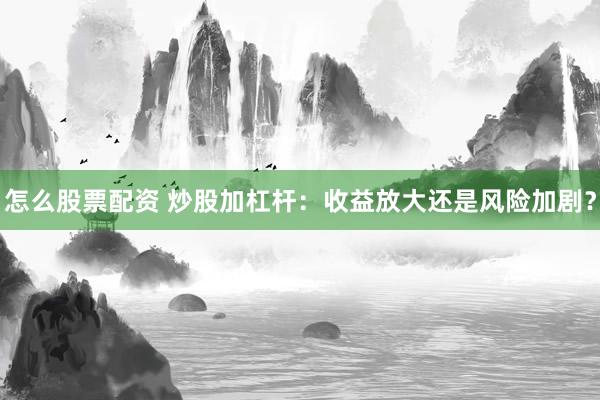 怎么股票配资 炒股加杠杆：收益放大还是风险加剧？