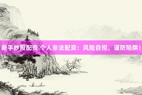 新手炒股配资 个人非法配资：风险自担，谨防陷阱！