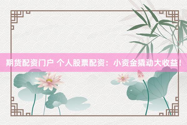 期货配资门户 个人股票配资：小资金撬动大收益！