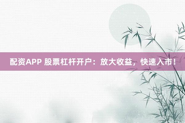配资APP 股票杠杆开户：放大收益，快速入市！