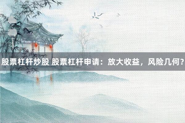 股票杠杆炒股 股票杠杆申请：放大收益，风险几何？