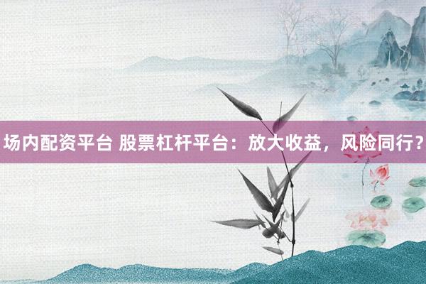 场内配资平台 股票杠杆平台：放大收益，风险同行？