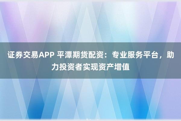 证券交易APP 平潭期货配资：专业服务平台，助力投资者实现资产增值