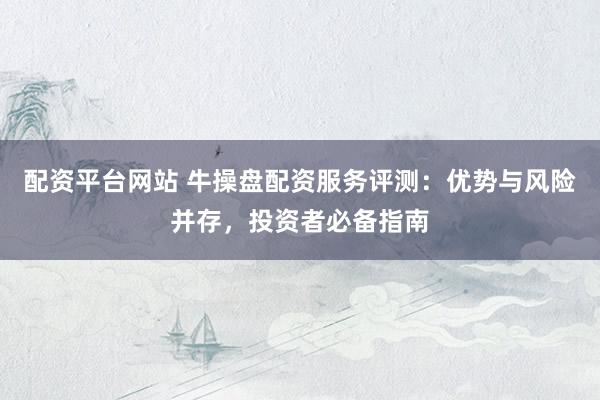 配资平台网站 牛操盘配资服务评测：优势与风险并存，投资者必备指南