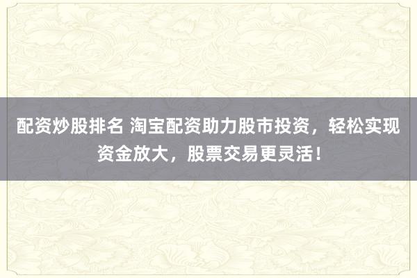 配资炒股排名 淘宝配资助力股市投资，轻松实现资金放大，股票交易更灵活！