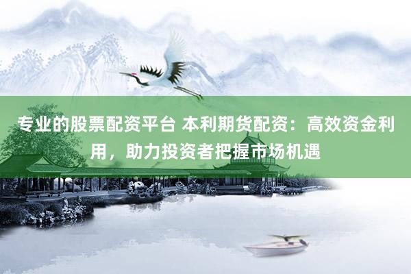 专业的股票配资平台 本利期货配资：高效资金利用，助力投资者把握市场机遇