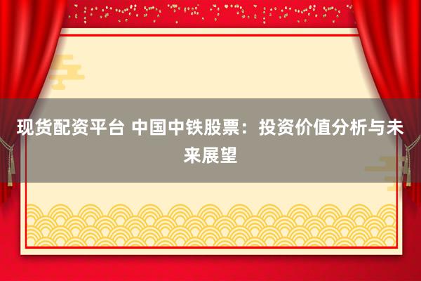 现货配资平台 中国中铁股票：投资价值分析与未来展望