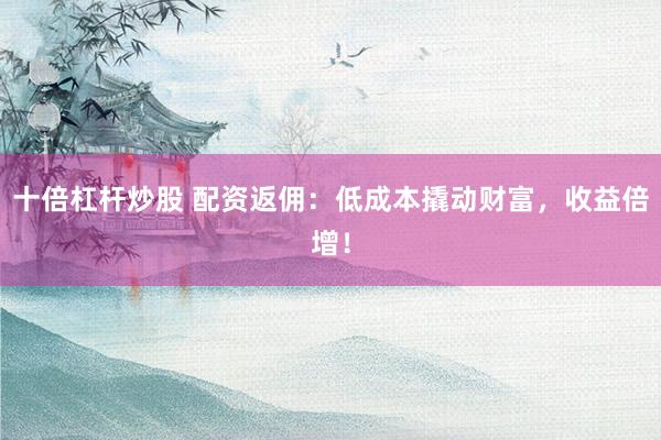 十倍杠杆炒股 配资返佣：低成本撬动财富，收益倍增！